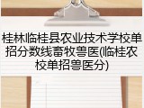 桂林临桂县农业技术学校单招分数线畜牧兽医(临桂农校单招兽医分)