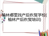 榆林哪里找产后恢复学校(榆林产后恢复培训)