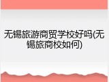 无锡旅游商贸学校好吗(无锡旅商校如何)