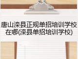 唐山滦县正规单招培训学校在哪(滦县单招培训学校)