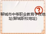 聊城市中等职业教育学校地址(聊城职校地址)