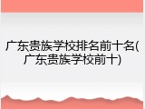 广东贵族学校排名前十名(广东贵族学校前十)