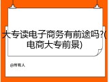 大专读电子商务有前途吗?(电商大专前景)