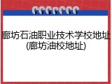 廊坊石油职业技术学校地址(廊坊油校地址)