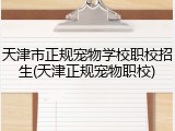 天津市正规宠物学校职校招生(天津正规宠物职校)