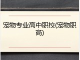 宠物专业高中职校(宠物职高)