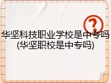 华坚科技职业学校是中专吗(华坚职校是中专吗)