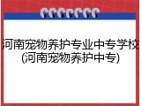 河南宠物养护专业中专学校(河南宠物养护中专)