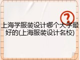 上海学服装设计哪个大学最好的(上海服装设计名校)