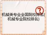 机械类专业全国院校排名(机械专业院校排名)