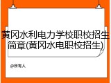 黄冈水利电力学校职校招生简章(黄冈水电职校招生)