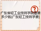 广东省轻工业技师学院缴费多少钱(广东轻工技师学费)