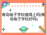 青岛电子学校值得上吗(青岛电子学校好吗)