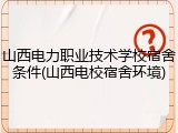 山西电力职业技术学校宿舍条件(山西电校宿舍环境)