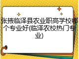 张掖临泽县农业职高学校哪个专业好(临泽农校热门专业)