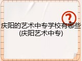庆阳的艺术中专学校有哪些(庆阳艺术中专)