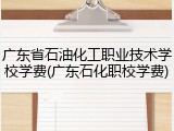 广东省石油化工职业技术学校学费(广东石化职校学费)