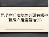 昆明产后康复培训班有哪些(昆明产后康复培训)