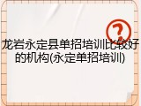 龙岩永定县单招培训比较好的机构(永定单招培训)