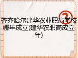 齐齐哈尔建华农业职高学校哪年成立(建华农职高成立年)