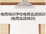 电商培训学校电商实战培训(电商实战培训)
