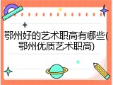 鄂州好的艺术职高有哪些(鄂州优质艺术职高)