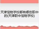天津宠物学校都有哪些职中的(天津职中宠物学校)