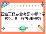 石油工程专业考研考哪个学校(石油工程考研院校)