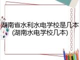 湖南省水利水电学校是几本(湖南水电学校几本)