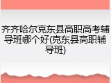 齐齐哈尔克东县高职高考辅导班哪个好(克东县高职辅导班)