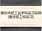 重庆市轻工业学校实习安排(重庆轻工校实习)