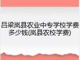 吕梁岚县农业中专学校学费多少钱(岚县农校学费)