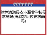 榆林清涧县农业职业学校要求高吗(清涧农职校要求高吗)