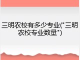 三明农校有多少专业("三明农校专业数量")