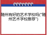 随州有好的艺术学校吗("随州艺术学校推荐")