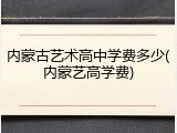 内蒙古艺术高中学费多少(内蒙艺高学费)