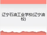 辽宁石油工业学校(辽宁油校)