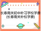长春南关初中补习学校学费(长春南关补校学费)