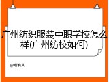 广州纺织服装中职学校怎么样(广州纺校如何)