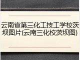 云南省第三化工技工学校茨坝图片(云南三化校茨坝图)