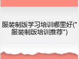 服装制版学习培训哪里好("服装制版培训推荐")
