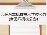 合肥汽车机械技术学校公办(合肥汽机校公办)