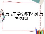 电力技工学校哪里有(电力技校地址)