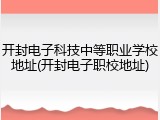 开封电子科技中等职业学校地址(开封电子职校地址)