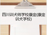 四川训犬师学校康定(康定训犬学校)