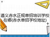 遵义赤水正规单招培训学校在哪(赤水单招学校地址)