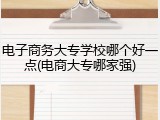 电子商务大专学校哪个好一点(电商大专哪家强)