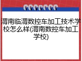 渭南临渭数控车加工技术学校怎么样(渭南数控车加工学校)