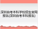 深圳自考本科学校招生官网报名(深圳自考本科报名)
