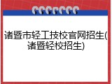诸暨市轻工技校官网招生(诸暨轻校招生)